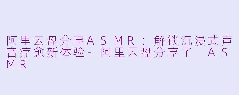阿里云盘分享ASMR:解锁沉浸式声音疗愈新体验