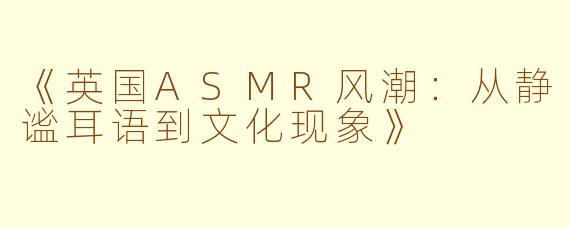 《英国ASMR风潮：从静谧耳语到文化现象》