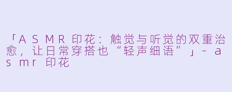 「ASMR印花：触觉与听觉的双重治愈，让日常穿搭也“轻声细语”」-asmr印花