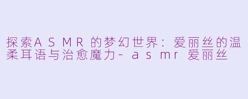 探索ASMR的梦幻世界:爱丽丝的温柔耳语与治愈魔力