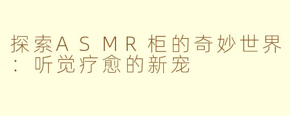 探索ASMR柜的奇妙世界：听觉疗愈的新宠