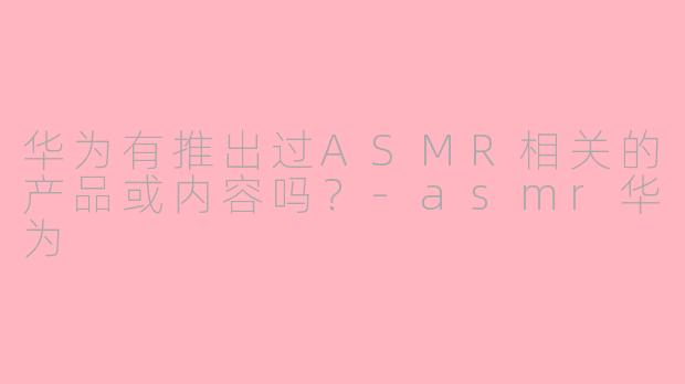华为有推出过ASMR相关的产品或内容吗?