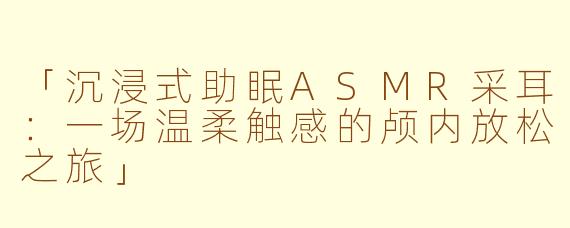 「沉浸式助眠ASMR采耳：一场温柔触感的颅内放松之旅」