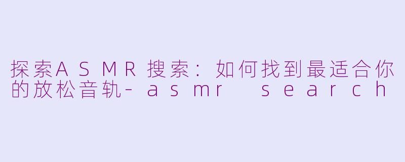 探索ASMR搜索:如何找到最适合你的放松音轨