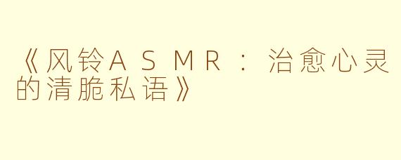 《风铃ASMR：治愈心灵的清脆私语》
