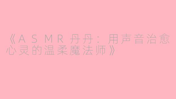 《ASMR丹丹:用声音治愈心灵的温柔魔法师》