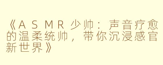 《ASMR少帅:声音疗愈的温柔统帅,带你沉浸感官新世界》