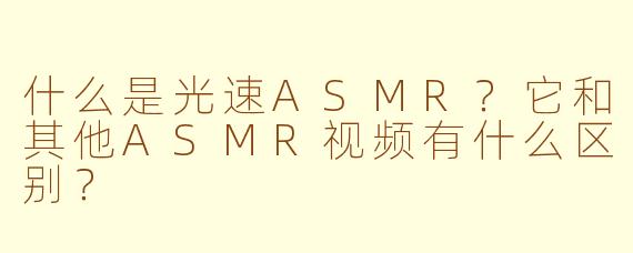 什么是光速ASMR?它和其他ASMR视频有什么区别?