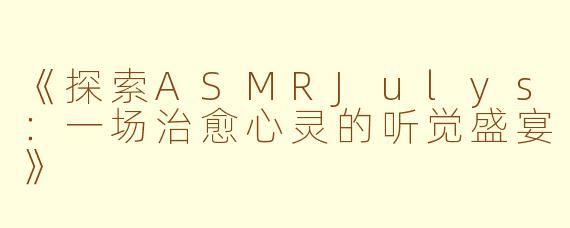 《探索ASMRJulys：一场治愈心灵的听觉盛宴》