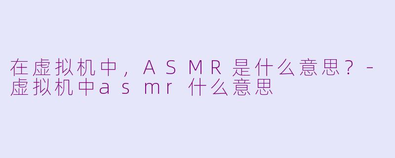 在虚拟机中,ASMR是什么意思?