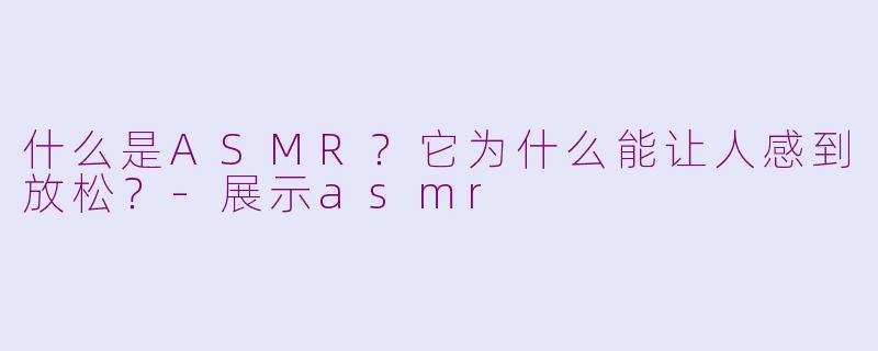 什么是ASMR?它为什么能让人感到放松?