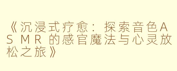 《沉浸式疗愈：探索音色ASMR的感官魔法与心灵放松之旅》