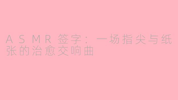 ASMR签字：一场指尖与纸张的治愈交响曲