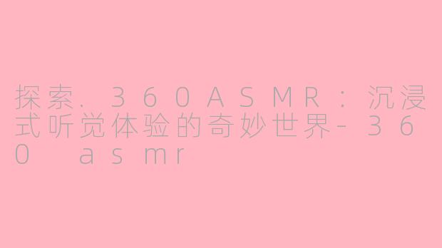 探索.360ASMR:沉浸式听觉体验的奇妙世界
