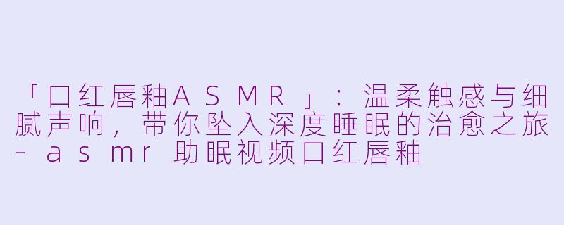 「口红唇釉ASMR」：温柔触感与细腻声响，带你坠入深度睡眠的治愈之旅-asmr助眠视频口红唇釉
