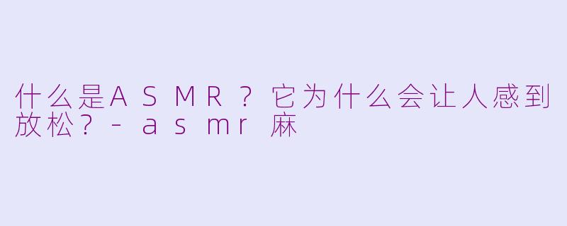 什么是ASMR?它为什么会让人感到放松?
