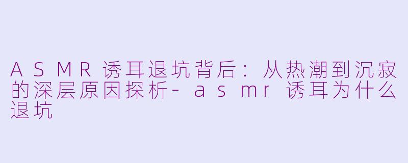 ASMR诱耳退坑背后：从热潮到沉寂的深层原因探析-asmr诱耳为什么退坑