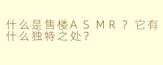 什么是售楼ASMR？它有什么独特之处？