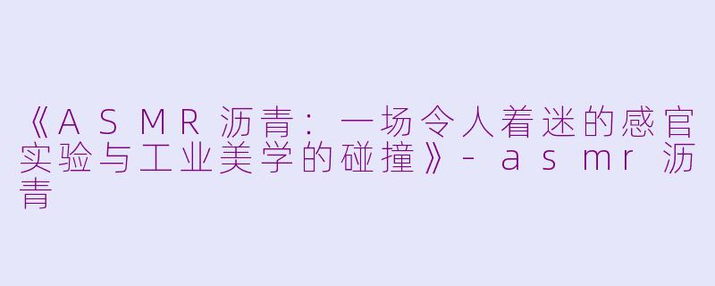 《ASMR沥青：一场令人着迷的感官实验与工业美学的碰撞》-asmr沥青