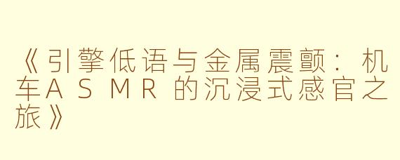《引擎低语与金属震颤：机车ASMR的沉浸式感官之旅》
