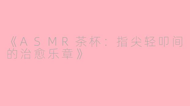 《ASMR茶杯：指尖轻叩间的治愈乐章》
