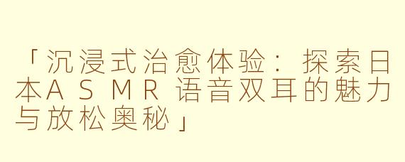「沉浸式治愈体验：探索日本ASMR语音双耳的魅力与放松奥秘」