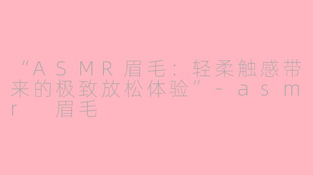 “ASMR眉毛:轻柔触感带来的极致放松体验”
