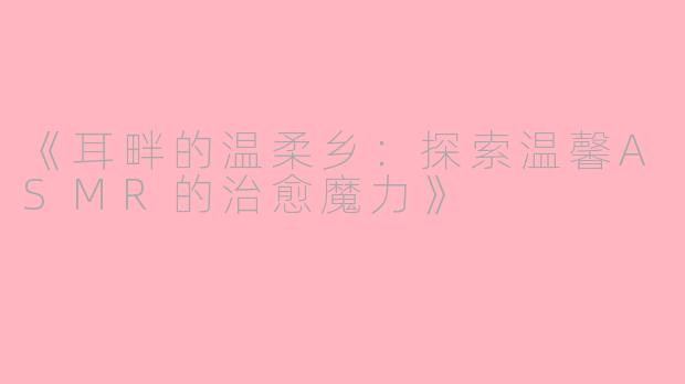 《耳畔的温柔乡：探索温馨ASMR的治愈魔力》