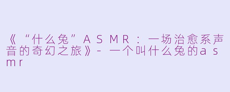 《“什么兔”ASMR：一场治愈系声音的奇幻之旅》-一个叫什么兔的asmr