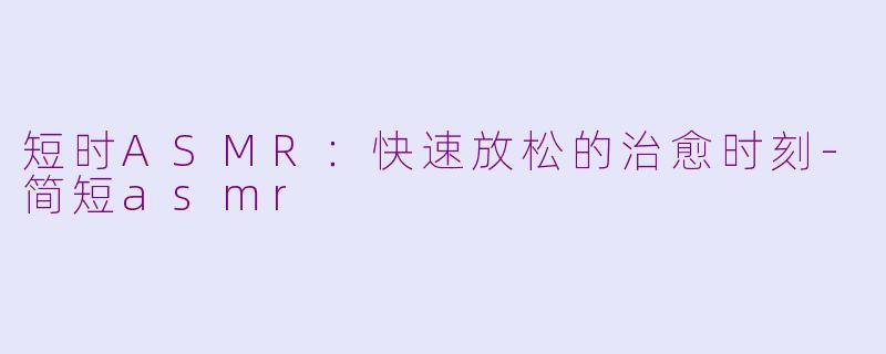 短时ASMR：快速放松的治愈时刻-简短asmr