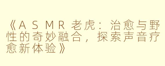 《ASMR老虎：治愈与野性的奇妙融合，探索声音疗愈新体验》