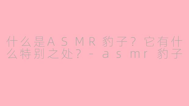 什么是ASMR豹子?它有什么特别之处?