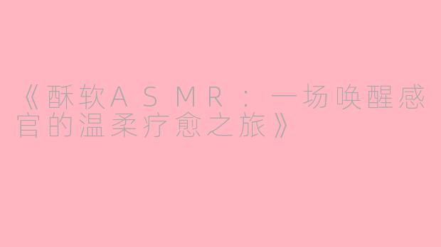 《酥软ASMR：一场唤醒感官的温柔疗愈之旅》