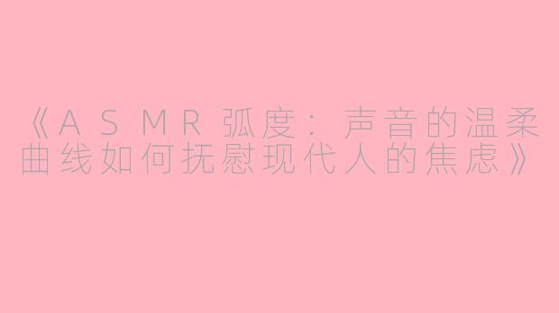 《ASMR弧度：声音的温柔曲线如何抚慰现代人的焦虑》