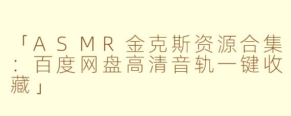 「ASMR金克斯资源合集：百度网盘高清音轨一键收藏」