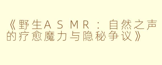 《野生ASMR：自然之声的疗愈魔力与隐秘争议》