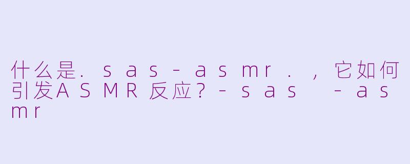 什么是.sas-asmr.，它如何引发ASMR反应？-sas -asmr