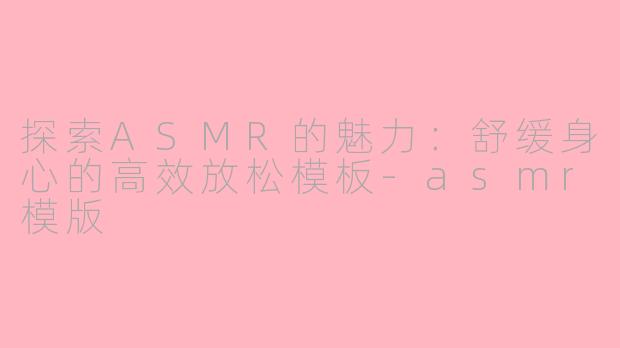 探索ASMR的魅力：舒缓身心的高效放松模板-asmr模版