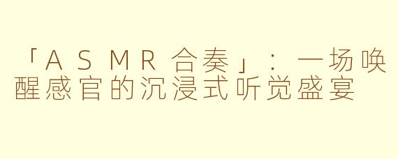「ASMR合奏」：一场唤醒感官的沉浸式听觉盛宴