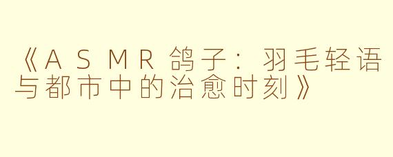 《ASMR鸽子：羽毛轻语与都市中的治愈时刻》