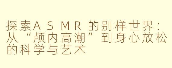 探索ASMR的别样世界:从“颅内高潮”到身心放松的科学与艺术