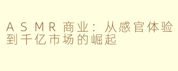 ASMR商业：从感官体验到千亿市场的崛起