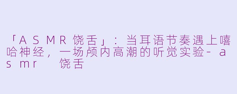 「ASMR饶舌」：当耳语节奏遇上嘻哈神经，一场颅内高潮的听觉实验-asmr 饶舌