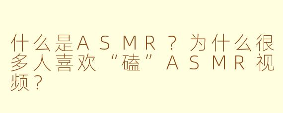 什么是ASMR？为什么很多人喜欢“磕”ASMR视频？