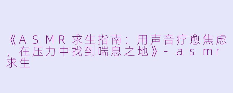 《ASMR求生指南：用声音疗愈焦虑，在压力中找到喘息之地》-asmr求生