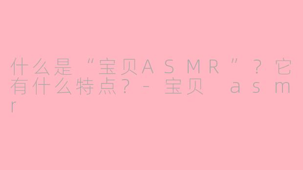 什么是“宝贝ASMR”?它有什么特点?