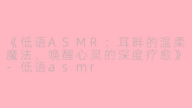 《低语ASMR：耳畔的温柔魔法，唤醒心灵的深度疗愈》-低语asmr