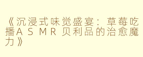 《沉浸式味觉盛宴:草莓吃播ASMR贝利品的治愈魔力》