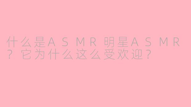 什么是ASMR明星ASMR？它为什么这么受欢迎？