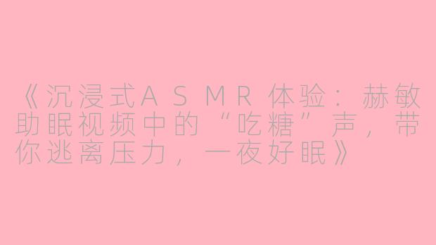 《沉浸式ASMR体验:赫敏助眠视频中的“吃糖”声,带你逃离压力,一夜好眠》